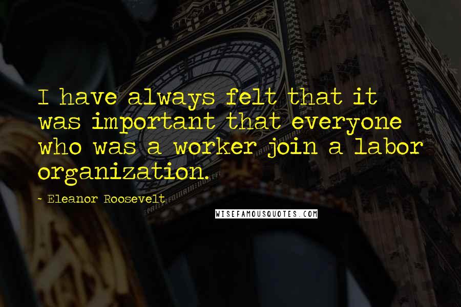 Eleanor Roosevelt Quotes: I have always felt that it was important that everyone who was a worker join a labor organization.