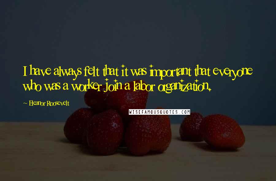 Eleanor Roosevelt Quotes: I have always felt that it was important that everyone who was a worker join a labor organization.