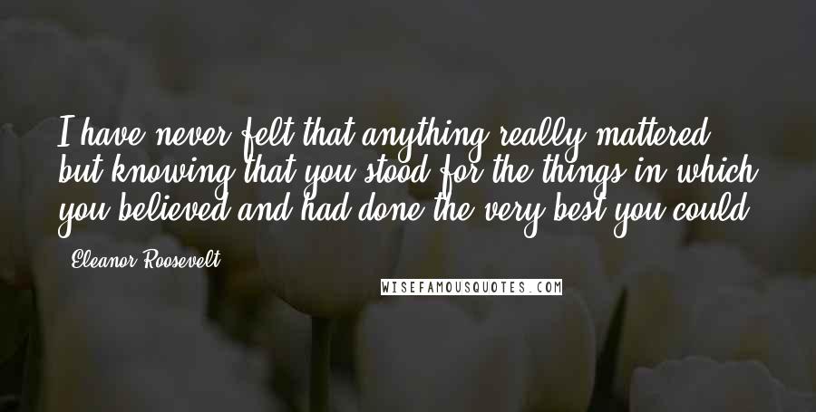 Eleanor Roosevelt Quotes: I have never felt that anything really mattered but knowing that you stood for the things in which you believed and had done the very best you could.