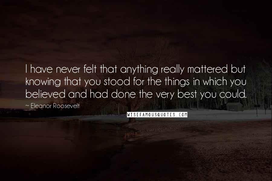 Eleanor Roosevelt Quotes: I have never felt that anything really mattered but knowing that you stood for the things in which you believed and had done the very best you could.