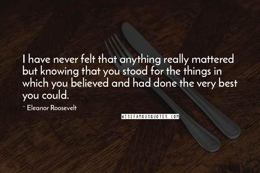 Eleanor Roosevelt Quotes: I have never felt that anything really mattered but knowing that you stood for the things in which you believed and had done the very best you could.