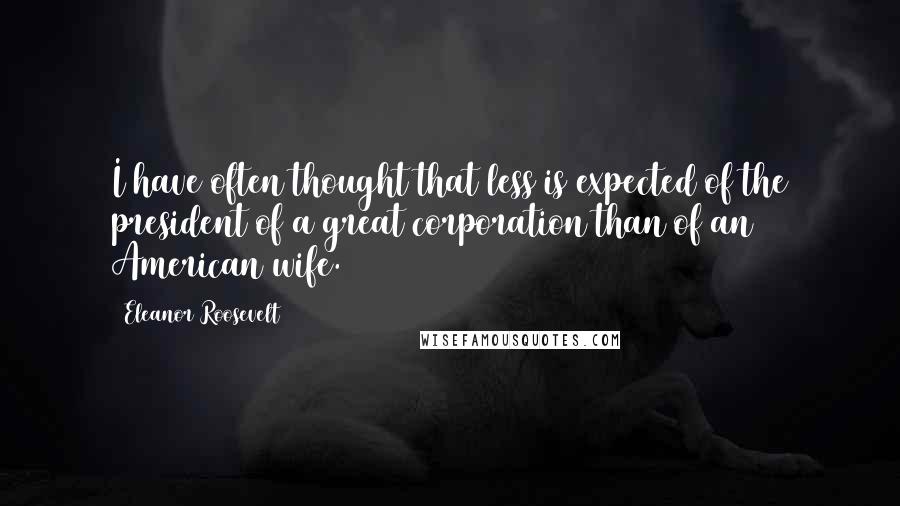 Eleanor Roosevelt Quotes: I have often thought that less is expected of the president of a great corporation than of an American wife.