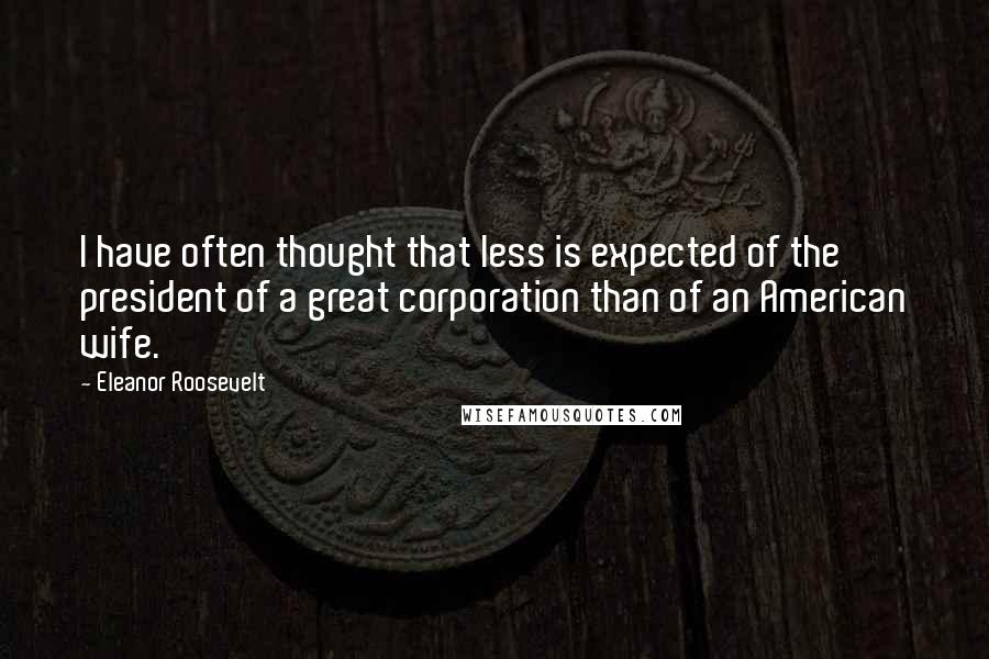 Eleanor Roosevelt Quotes: I have often thought that less is expected of the president of a great corporation than of an American wife.