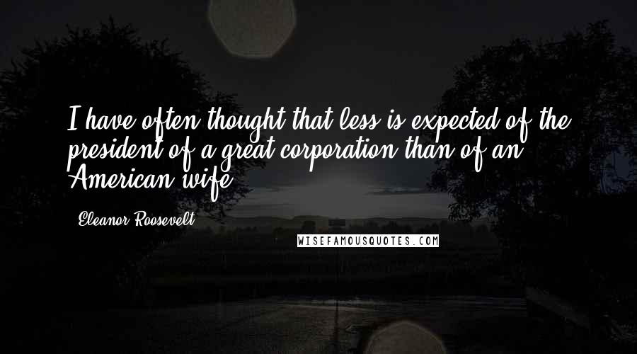 Eleanor Roosevelt Quotes: I have often thought that less is expected of the president of a great corporation than of an American wife.