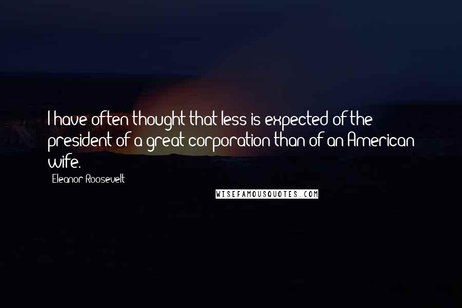 Eleanor Roosevelt Quotes: I have often thought that less is expected of the president of a great corporation than of an American wife.