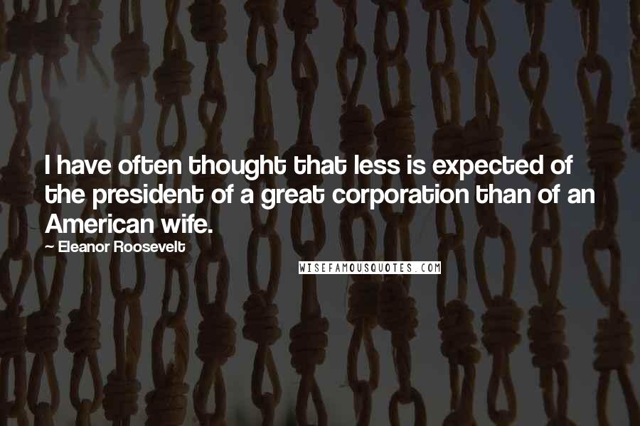 Eleanor Roosevelt Quotes: I have often thought that less is expected of the president of a great corporation than of an American wife.
