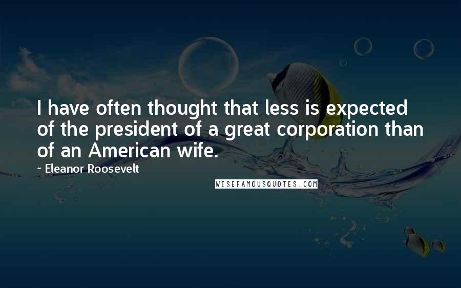 Eleanor Roosevelt Quotes: I have often thought that less is expected of the president of a great corporation than of an American wife.