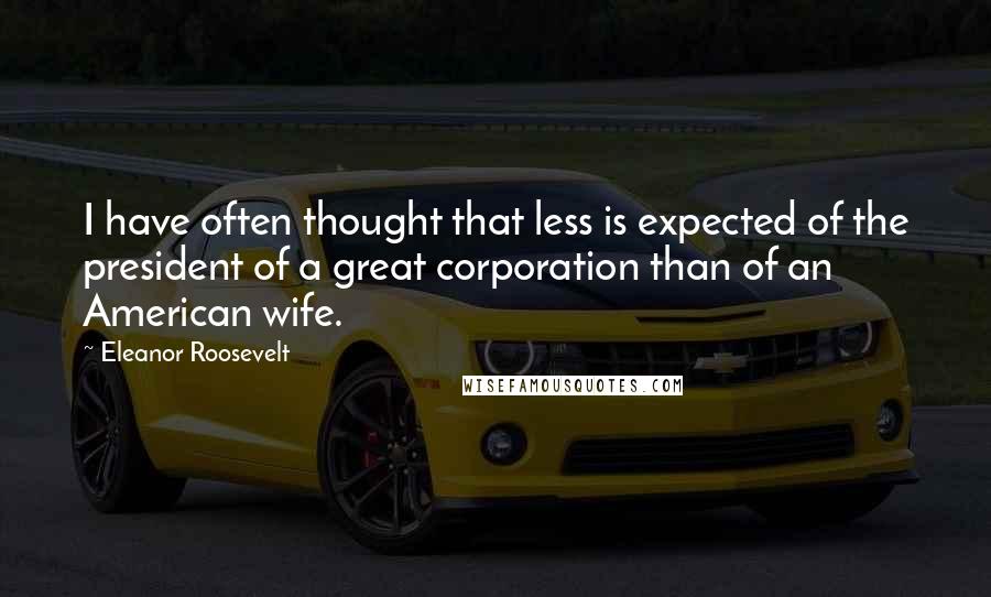 Eleanor Roosevelt Quotes: I have often thought that less is expected of the president of a great corporation than of an American wife.