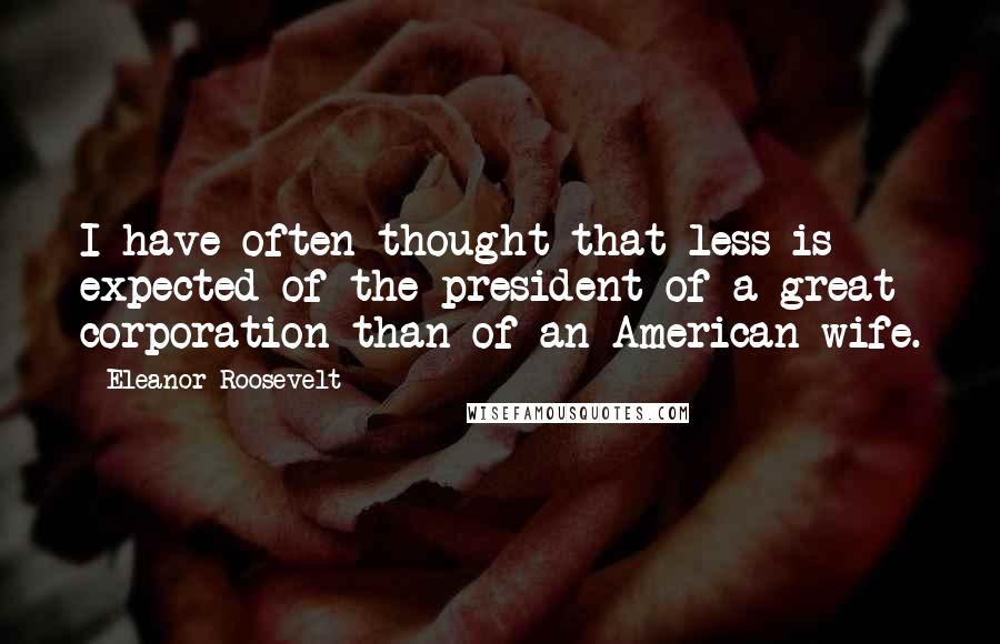 Eleanor Roosevelt Quotes: I have often thought that less is expected of the president of a great corporation than of an American wife.