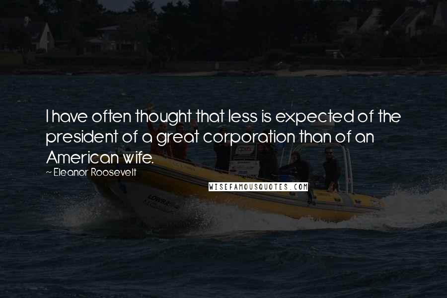 Eleanor Roosevelt Quotes: I have often thought that less is expected of the president of a great corporation than of an American wife.