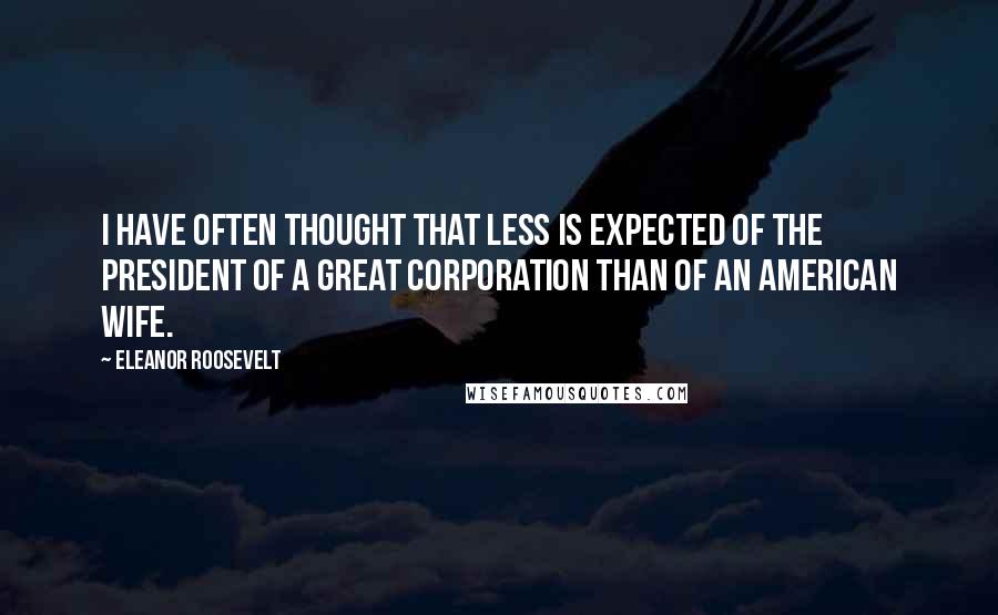 Eleanor Roosevelt Quotes: I have often thought that less is expected of the president of a great corporation than of an American wife.