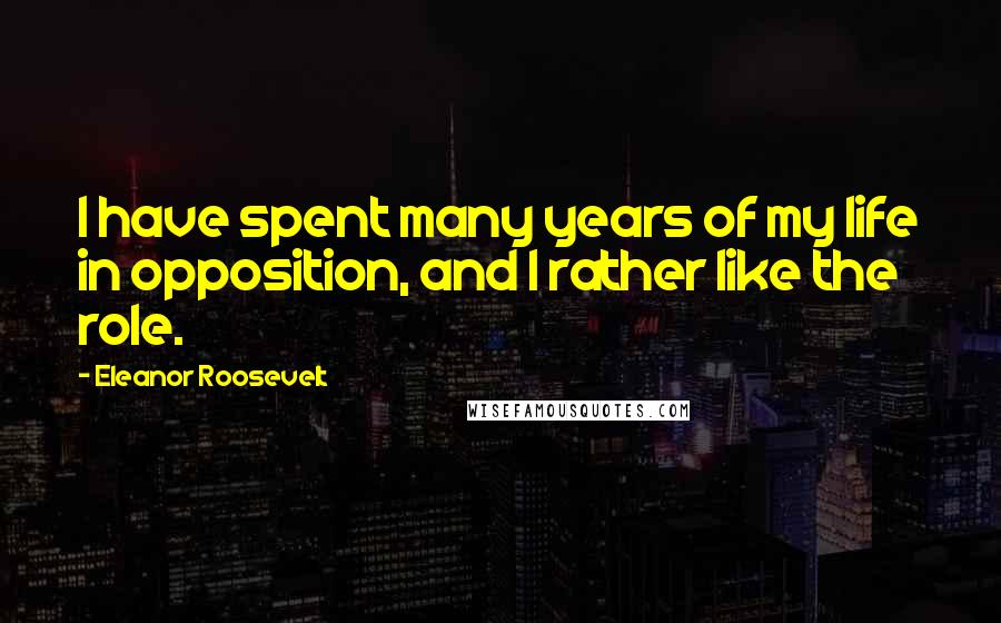 Eleanor Roosevelt Quotes: I have spent many years of my life in opposition, and I rather like the role.