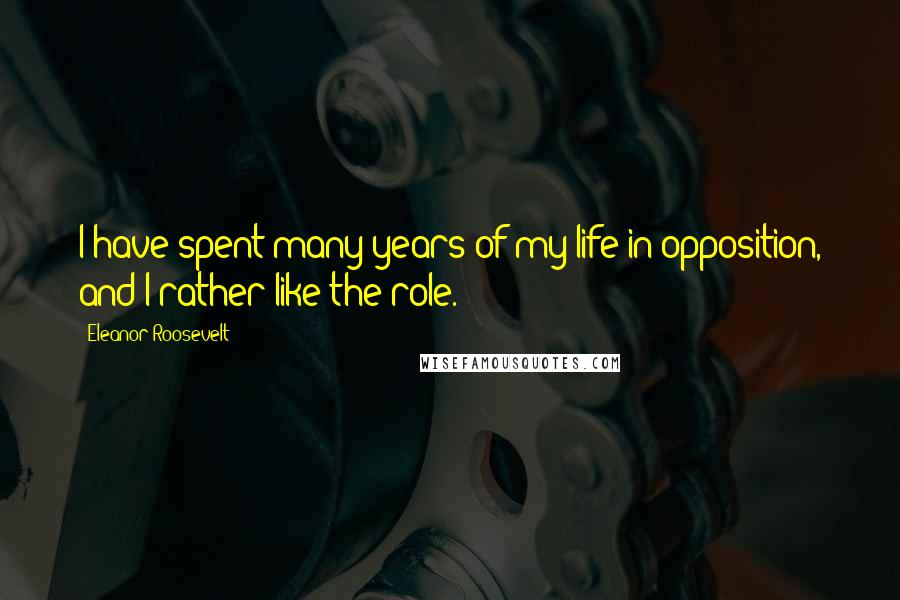 Eleanor Roosevelt Quotes: I have spent many years of my life in opposition, and I rather like the role.