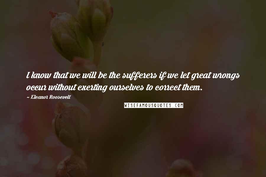 Eleanor Roosevelt Quotes: I know that we will be the sufferers if we let great wrongs occur without exerting ourselves to correct them.