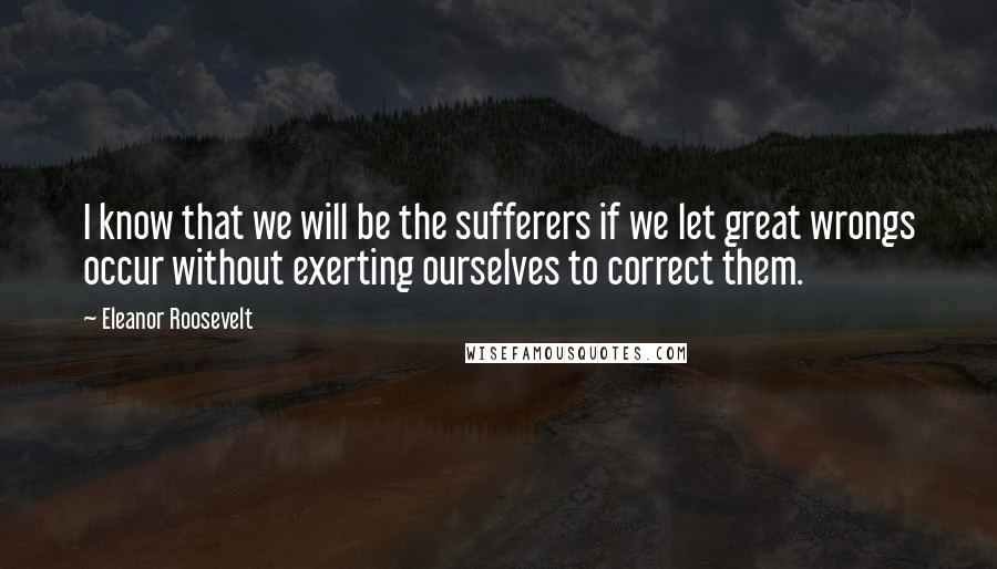 Eleanor Roosevelt Quotes: I know that we will be the sufferers if we let great wrongs occur without exerting ourselves to correct them.
