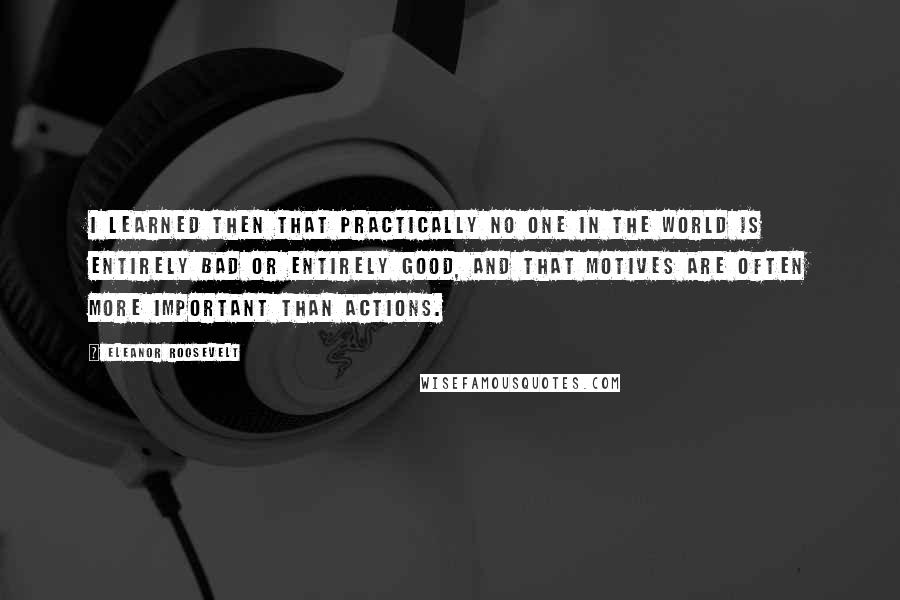 Eleanor Roosevelt Quotes: I learned then that practically no one in the world is entirely bad or entirely good, and that motives are often more important than actions.