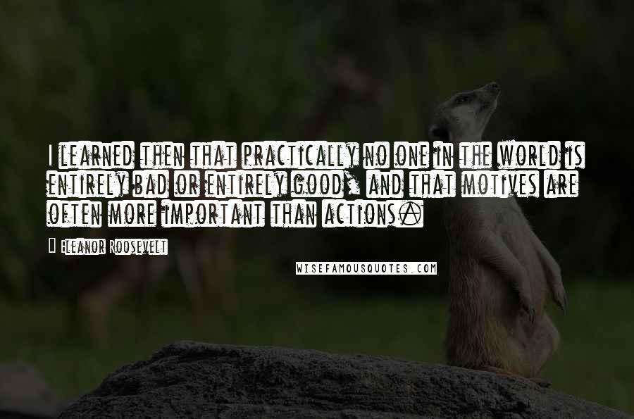 Eleanor Roosevelt Quotes: I learned then that practically no one in the world is entirely bad or entirely good, and that motives are often more important than actions.