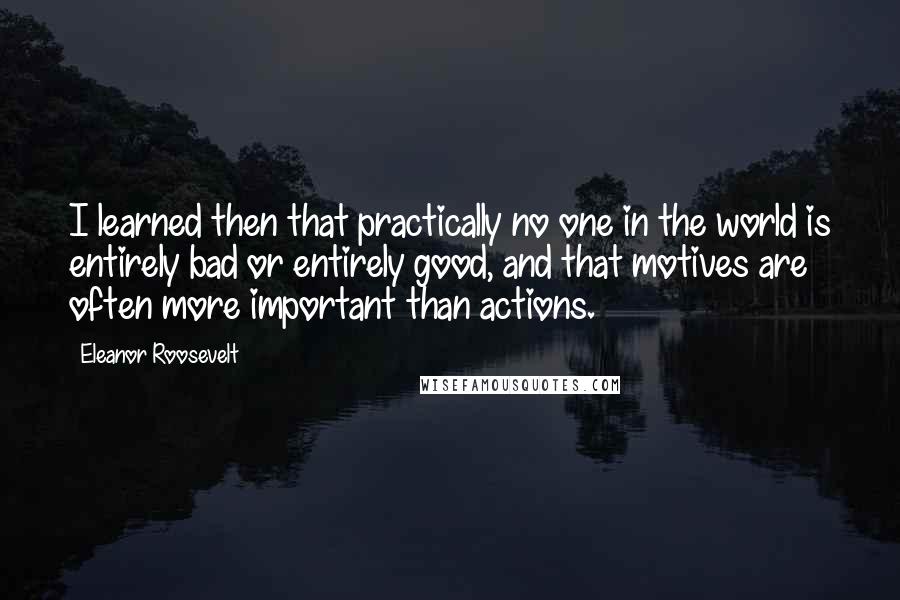 Eleanor Roosevelt Quotes: I learned then that practically no one in the world is entirely bad or entirely good, and that motives are often more important than actions.