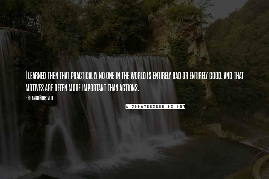 Eleanor Roosevelt Quotes: I learned then that practically no one in the world is entirely bad or entirely good, and that motives are often more important than actions.