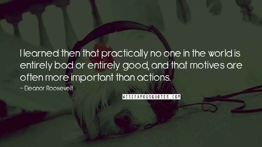 Eleanor Roosevelt Quotes: I learned then that practically no one in the world is entirely bad or entirely good, and that motives are often more important than actions.