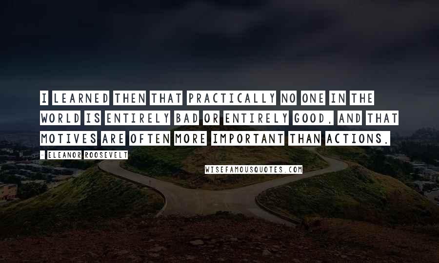 Eleanor Roosevelt Quotes: I learned then that practically no one in the world is entirely bad or entirely good, and that motives are often more important than actions.