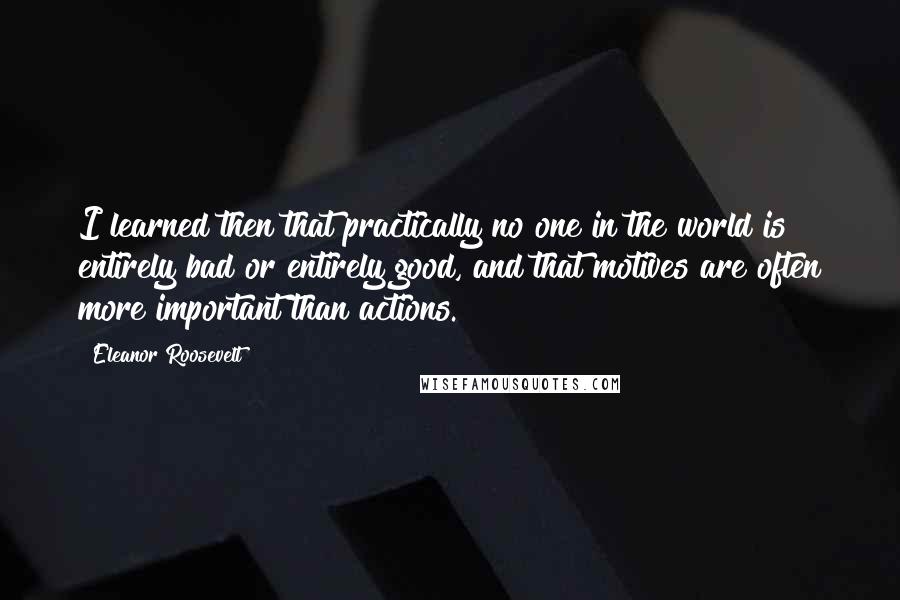 Eleanor Roosevelt Quotes: I learned then that practically no one in the world is entirely bad or entirely good, and that motives are often more important than actions.