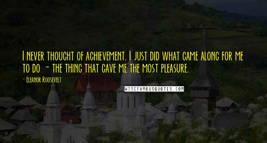 Eleanor Roosevelt Quotes: I never thought of achievement. I just did what came along for me to do - the thing that gave me the most pleasure.