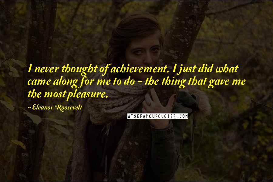 Eleanor Roosevelt Quotes: I never thought of achievement. I just did what came along for me to do - the thing that gave me the most pleasure.