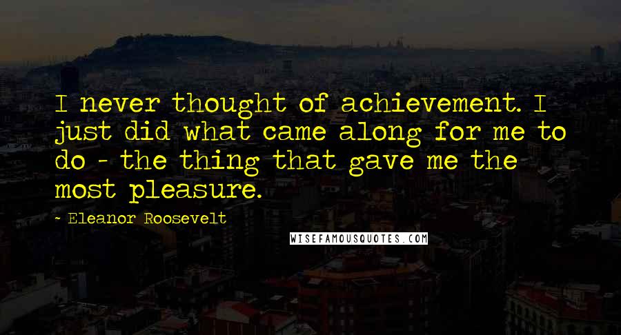 Eleanor Roosevelt Quotes: I never thought of achievement. I just did what came along for me to do - the thing that gave me the most pleasure.