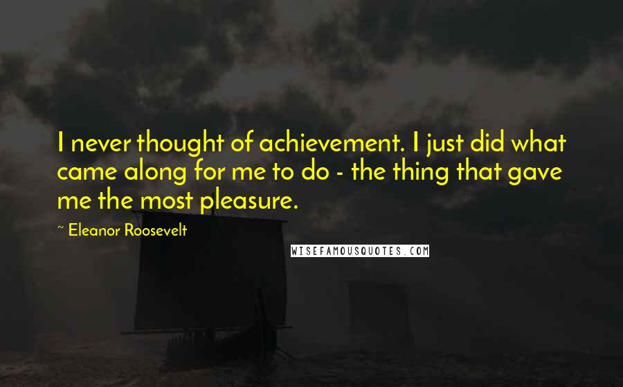 Eleanor Roosevelt Quotes: I never thought of achievement. I just did what came along for me to do - the thing that gave me the most pleasure.