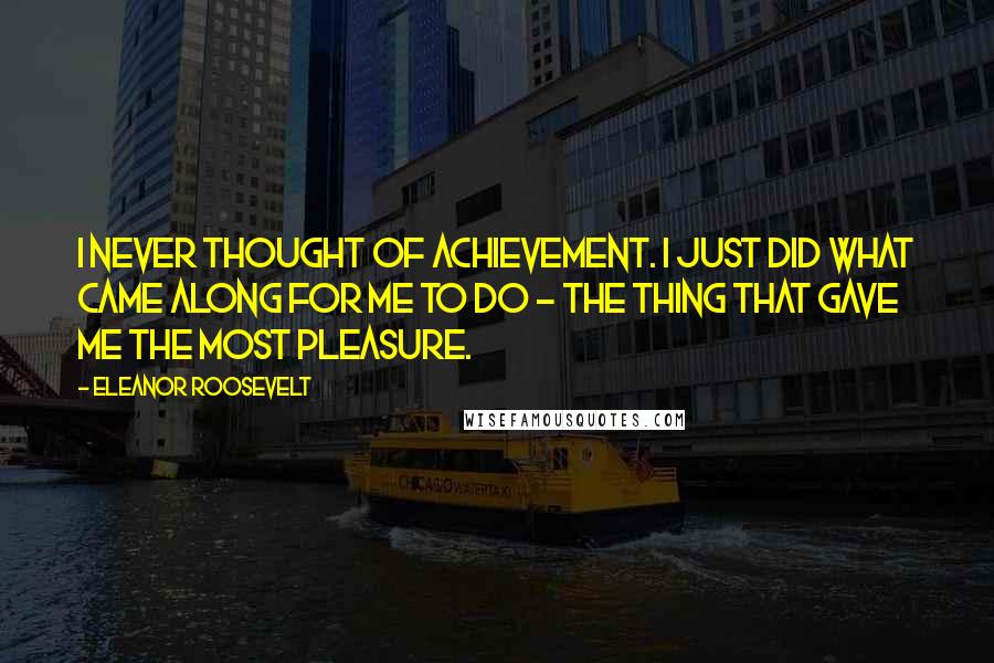 Eleanor Roosevelt Quotes: I never thought of achievement. I just did what came along for me to do - the thing that gave me the most pleasure.