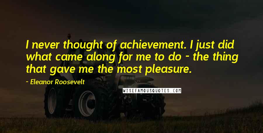 Eleanor Roosevelt Quotes: I never thought of achievement. I just did what came along for me to do - the thing that gave me the most pleasure.