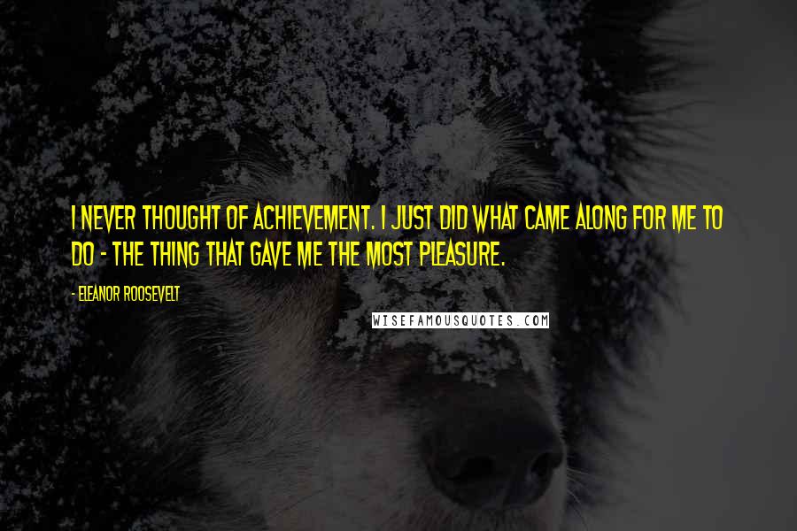 Eleanor Roosevelt Quotes: I never thought of achievement. I just did what came along for me to do - the thing that gave me the most pleasure.