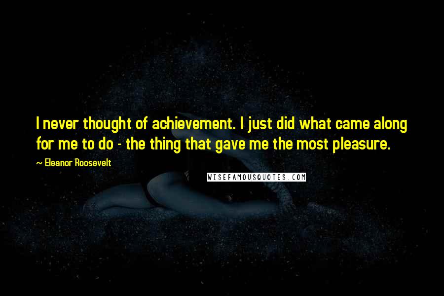 Eleanor Roosevelt Quotes: I never thought of achievement. I just did what came along for me to do - the thing that gave me the most pleasure.