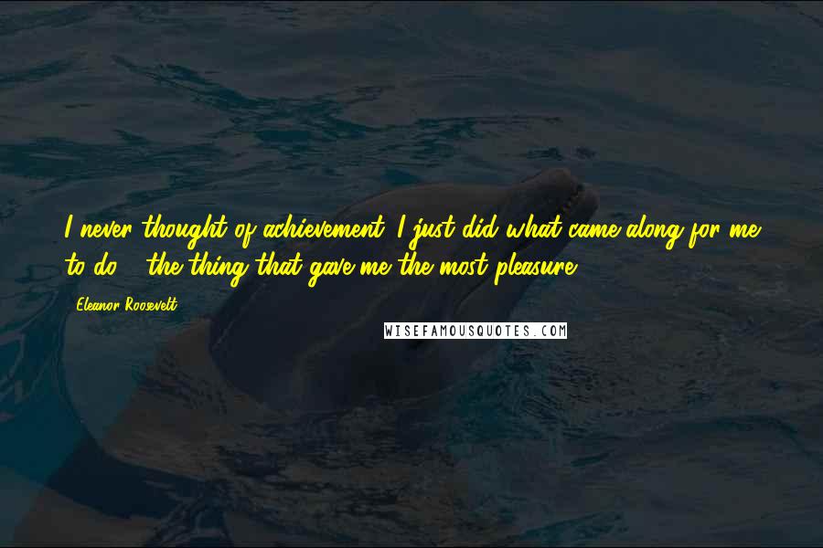 Eleanor Roosevelt Quotes: I never thought of achievement. I just did what came along for me to do - the thing that gave me the most pleasure.