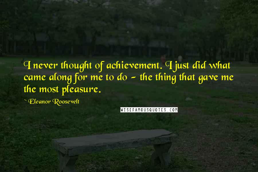 Eleanor Roosevelt Quotes: I never thought of achievement. I just did what came along for me to do - the thing that gave me the most pleasure.