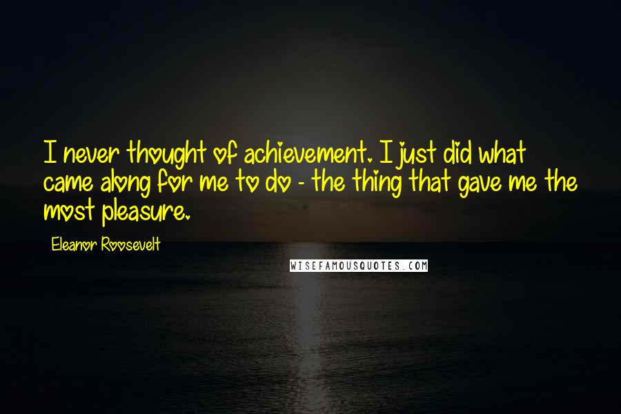 Eleanor Roosevelt Quotes: I never thought of achievement. I just did what came along for me to do - the thing that gave me the most pleasure.