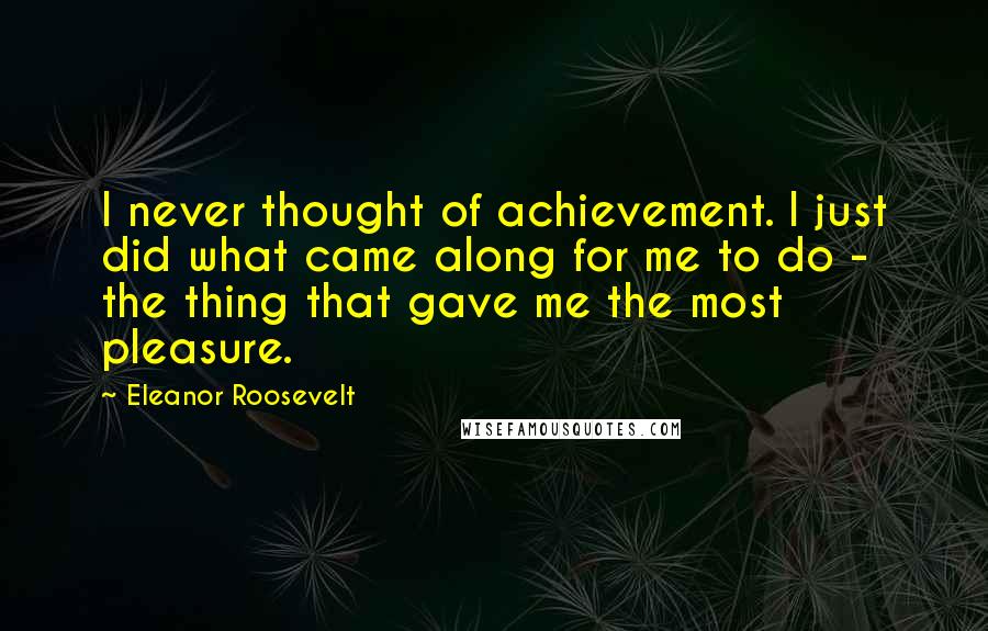 Eleanor Roosevelt Quotes: I never thought of achievement. I just did what came along for me to do - the thing that gave me the most pleasure.