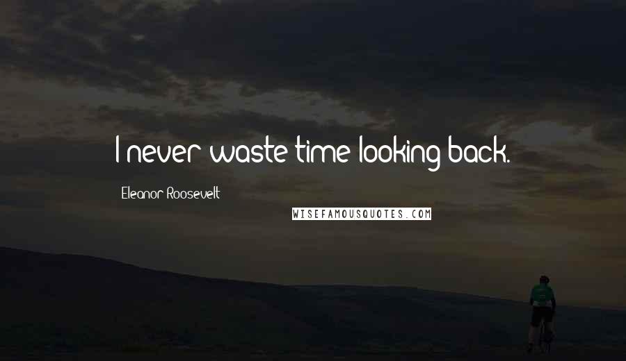 Eleanor Roosevelt Quotes: I never waste time looking back.