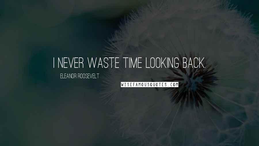 Eleanor Roosevelt Quotes: I never waste time looking back.