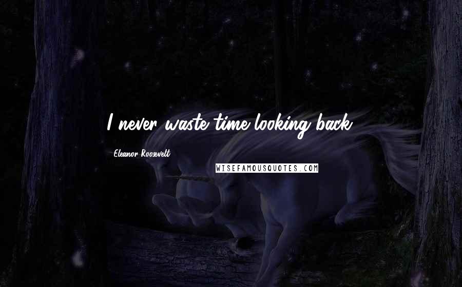 Eleanor Roosevelt Quotes: I never waste time looking back.