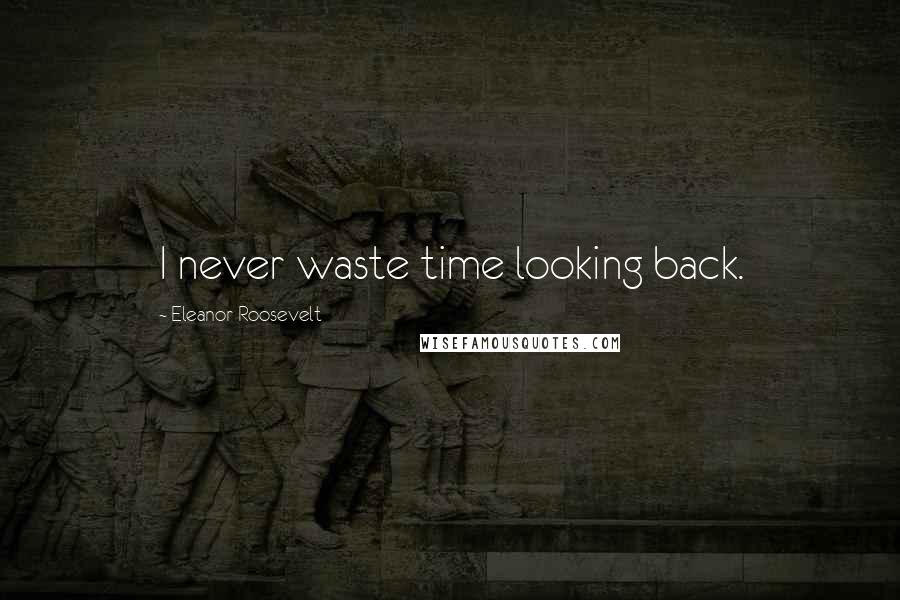 Eleanor Roosevelt Quotes: I never waste time looking back.