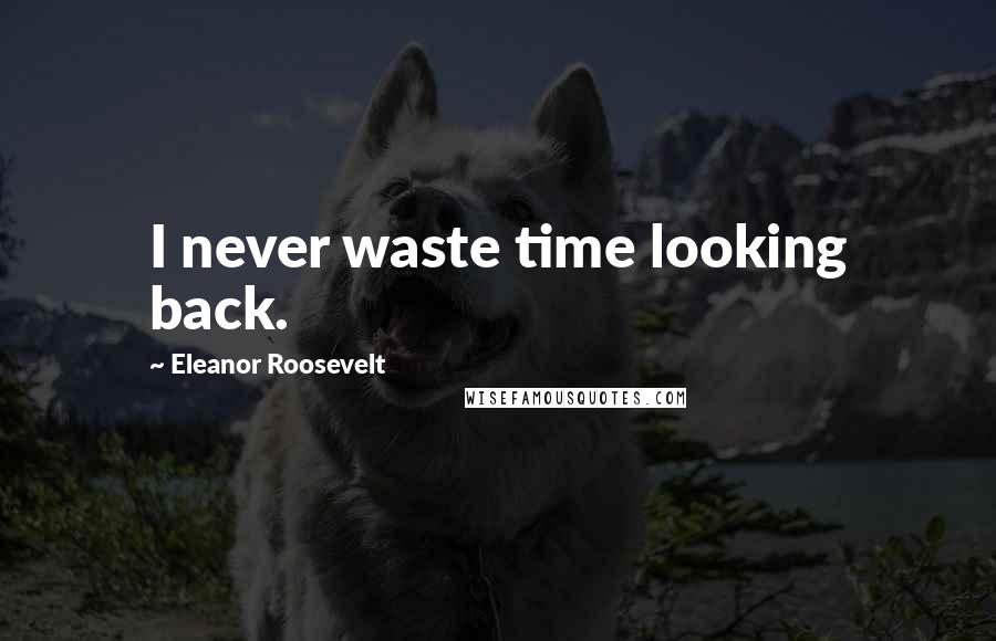 Eleanor Roosevelt Quotes: I never waste time looking back.