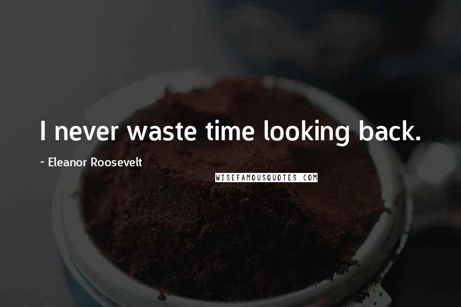 Eleanor Roosevelt Quotes: I never waste time looking back.
