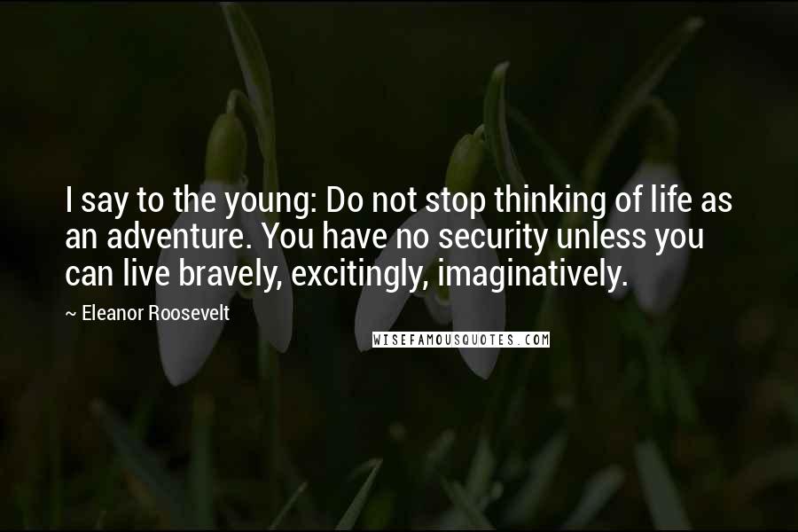 Eleanor Roosevelt Quotes: I say to the young: Do not stop thinking of life as an adventure. You have no security unless you can live bravely, excitingly, imaginatively.