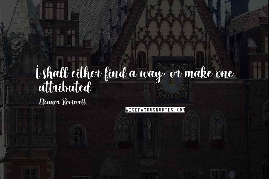 Eleanor Roosevelt Quotes: I shall either find a way, or make one (attributed)