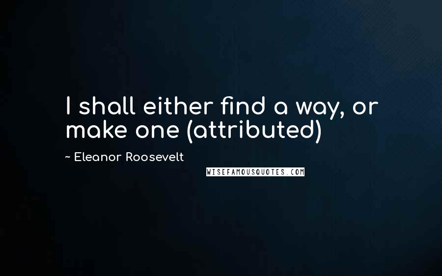 Eleanor Roosevelt Quotes: I shall either find a way, or make one (attributed)