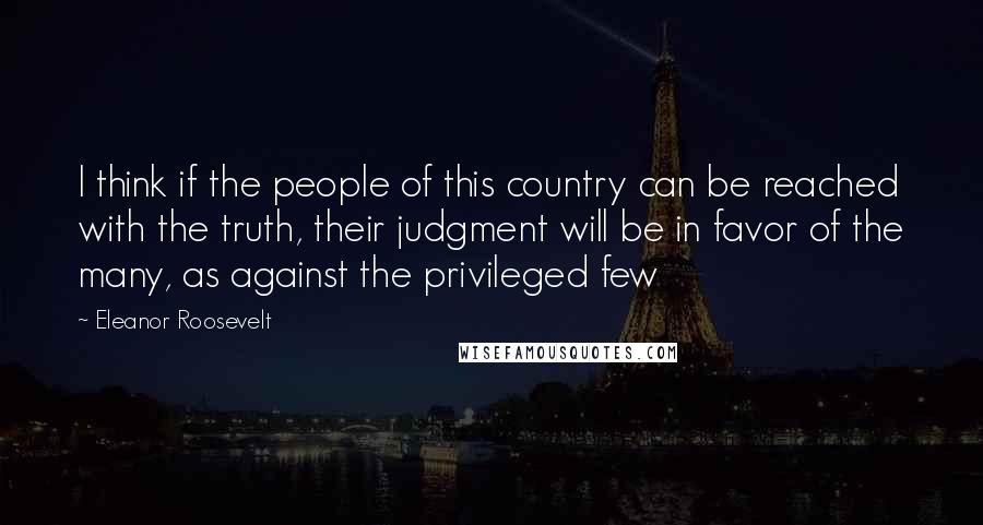 Eleanor Roosevelt Quotes: I think if the people of this country can be reached with the truth, their judgment will be in favor of the many, as against the privileged few