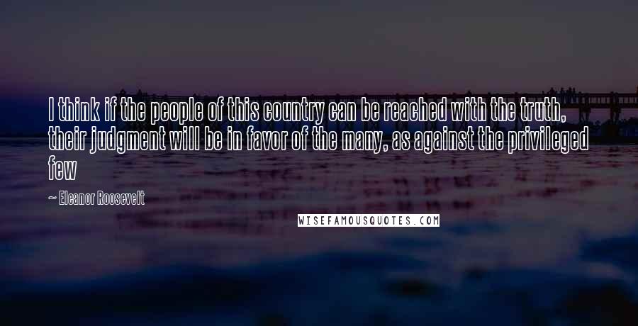 Eleanor Roosevelt Quotes: I think if the people of this country can be reached with the truth, their judgment will be in favor of the many, as against the privileged few