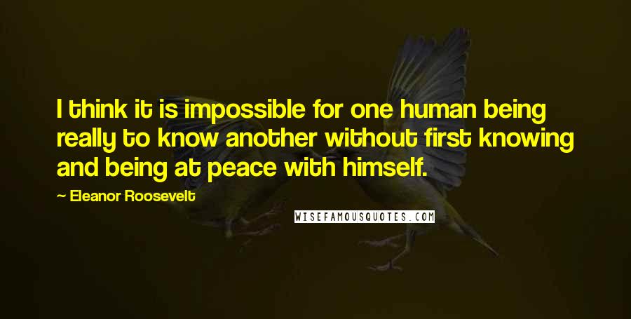 Eleanor Roosevelt Quotes: I think it is impossible for one human being really to know another without first knowing and being at peace with himself.